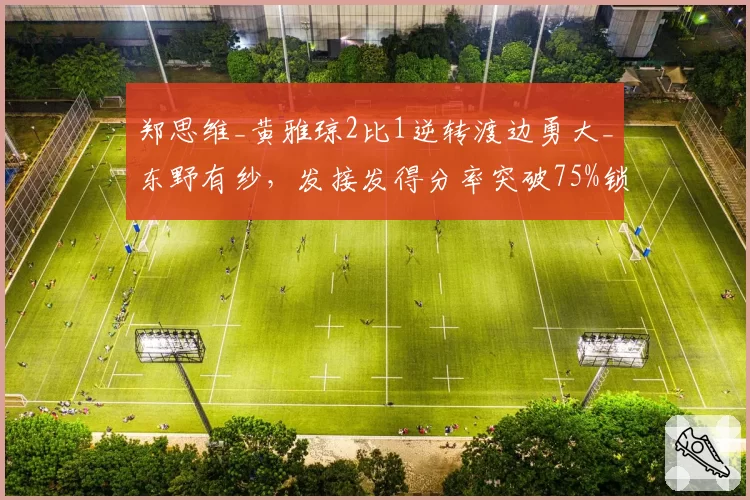 郑思维_黄雅琼2比1逆转渡边勇大_东野有纱,发接发得分率突破75%锁定胜局。