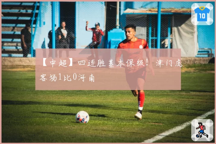 【中超】四连胜基本保级!津门虎客场1比0河南