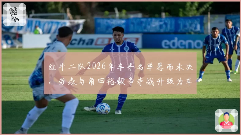 红牛二队2026年车手名单悬而未决，劳森与角田裕毅争夺战升级为车队内耗