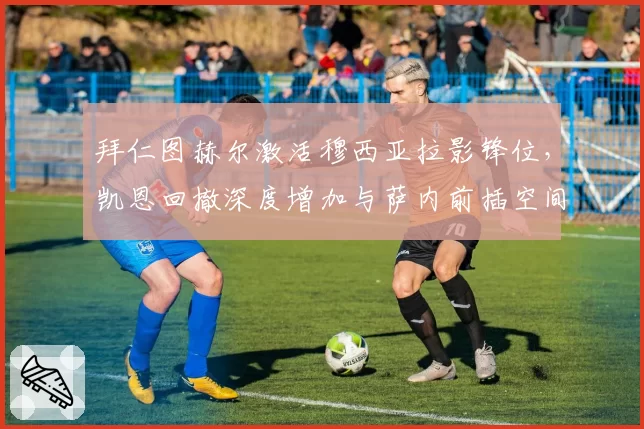 拜仁图赫尔激活穆西亚拉影锋位,凯恩回撤深度增加与萨内前插空间是否兼容无解?