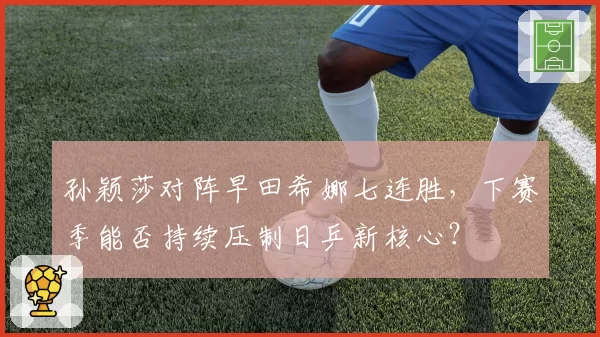 孙颖莎对阵早田希娜七连胜，下赛季能否持续压制日乒新核心？