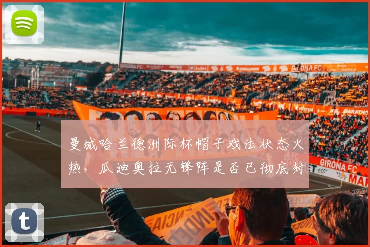 曼城哈兰德洲际杯帽子戏法状态火热，瓜迪奥拉无锋阵是否已彻底封存备选？