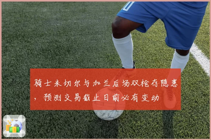 骑士米切尔与加兰后场双枪存隐患,预测交易截止日前必有变动