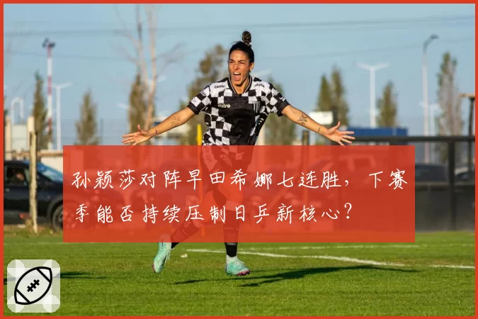 孙颖莎对阵早田希娜七连胜,下赛季能否持续压制日乒新核心?