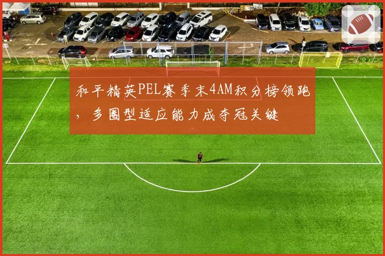 和平精英PEL赛季末4AM积分榜领跑,多圈型适应能力成夺冠关键