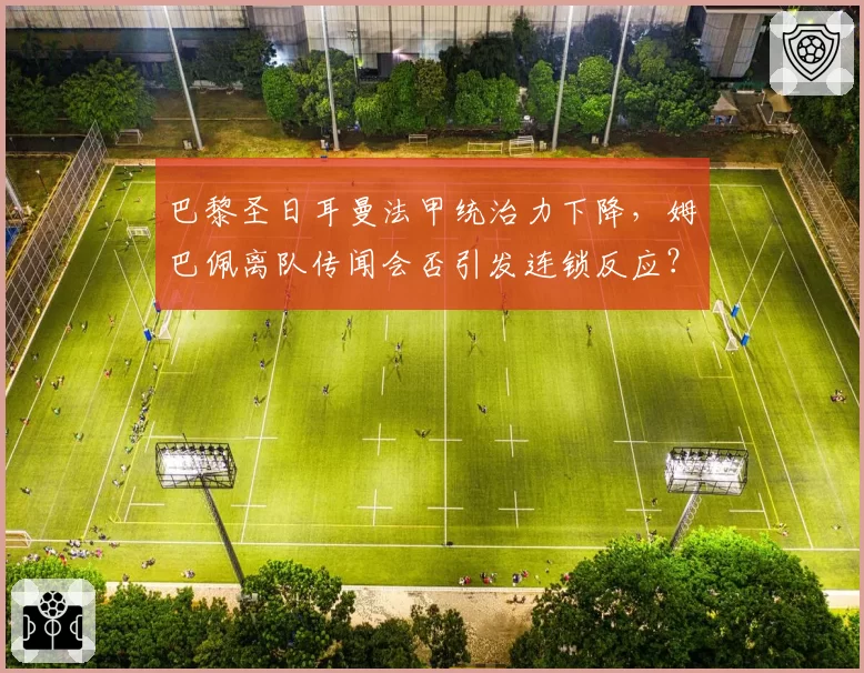 巴黎圣日耳曼法甲统治力下降，姆巴佩离队传闻会否引发连锁反应？
