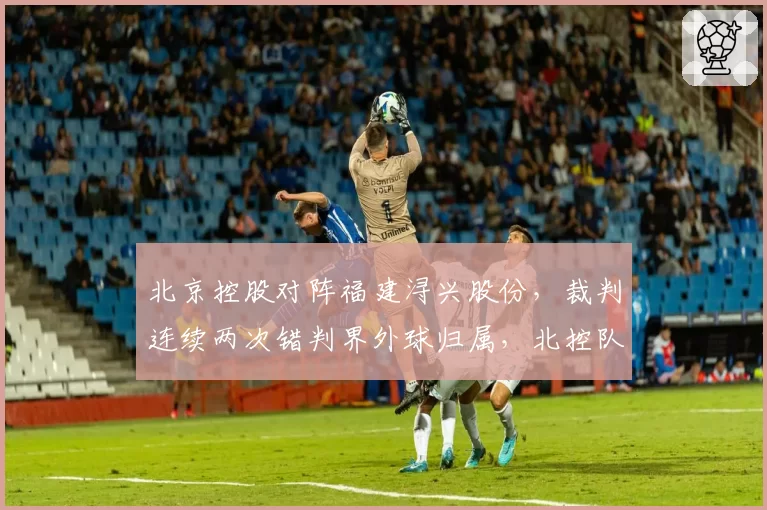 北京控股对阵福建浔兴股份，裁判连续两次错判界外球归属，北控队技术代表申诉