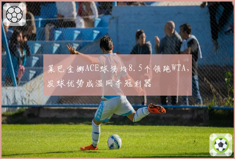 莱巴金娜ACE球场均8.5个领跑WTA，发球优势成温网夺冠利器