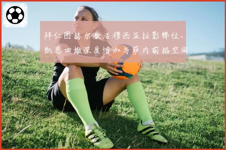 拜仁图赫尔激活穆西亚拉影锋位，凯恩回撤深度增加与萨内前插空间是否兼容无解？