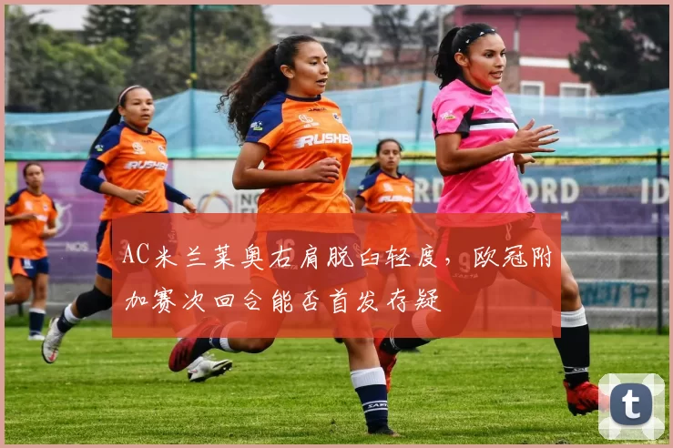 AC米兰莱奥右肩脱臼轻度，欧冠附加赛次回合能否首发存疑
