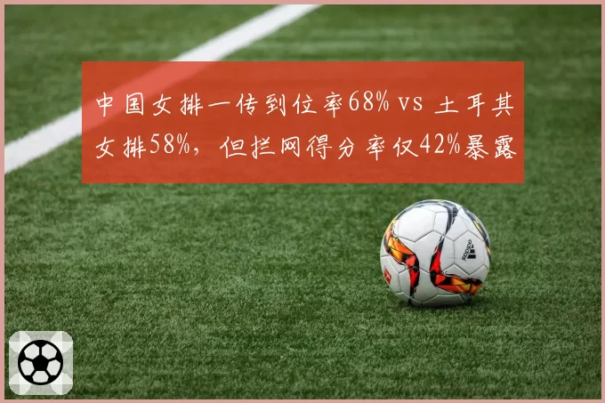 中国女排一传到位率68% vs 土耳其女排58%,但拦网得分率仅42%暴露短板