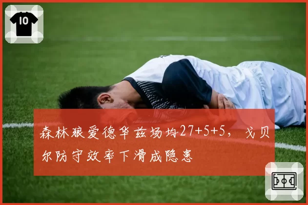 森林狼爱德华兹场均27+5+5，戈贝尔防守效率下滑成隐患