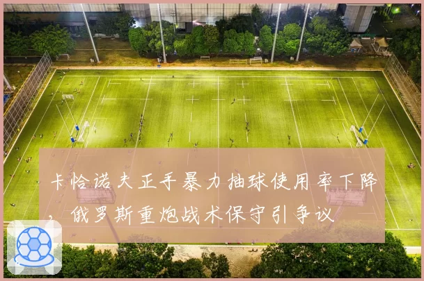 卡恰诺夫正手暴力抽球使用率下降,俄罗斯重炮战术保守引争议
