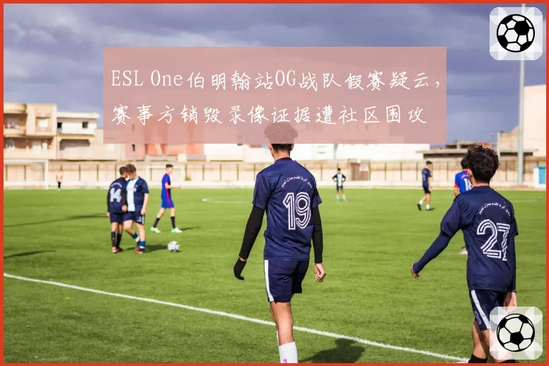 ESL One伯明翰站OG战队假赛疑云,赛事方销毁录像证据遭社区围攻