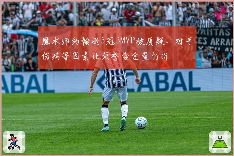 魔术师约翰逊5冠3MVP被质疑，对手伤病等因素让荣誉含金量打折