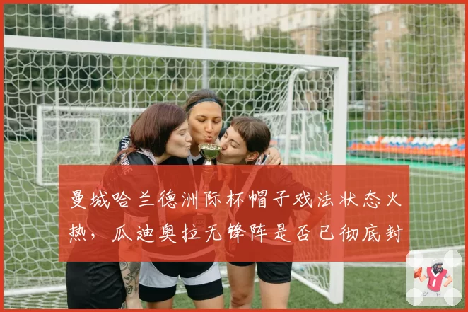曼城哈兰德洲际杯帽子戏法状态火热，瓜迪奥拉无锋阵是否已彻底封存备选？