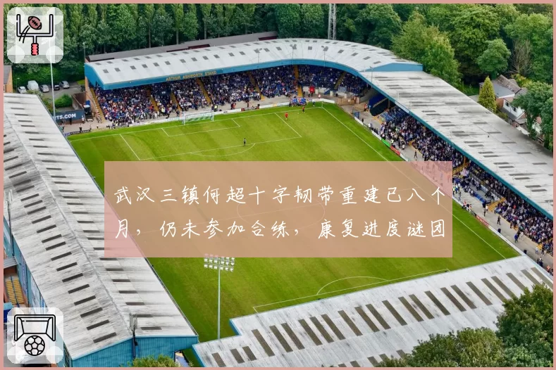 武汉三镇何超十字韧带重建已八个月,仍未参加合练,康复进度谜团令球迷担忧