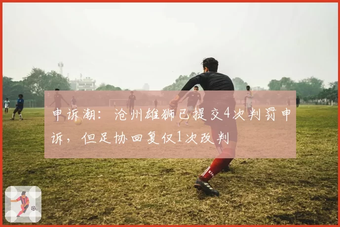 申诉潮:沧州雄狮已提交4次判罚申诉,但足协回复仅1次改判