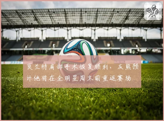 莫兰特肩部手术恢复顺利，灰熊预计他将在全明星周末前重返赛场
