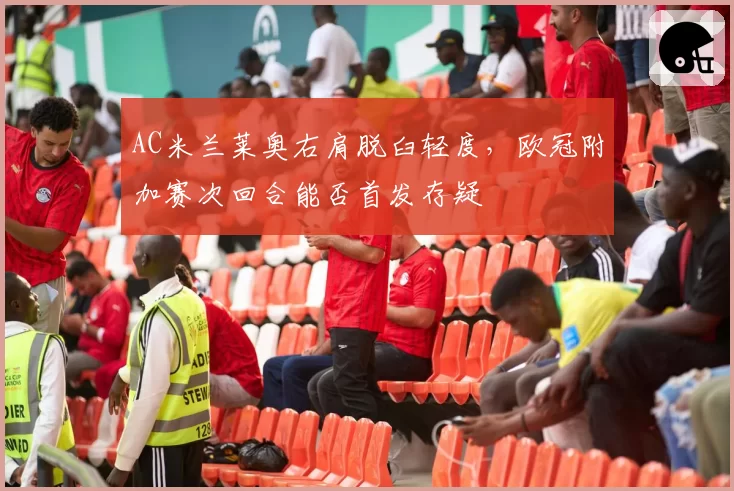 AC米兰莱奥右肩脱臼轻度，欧冠附加赛次回合能否首发存疑
