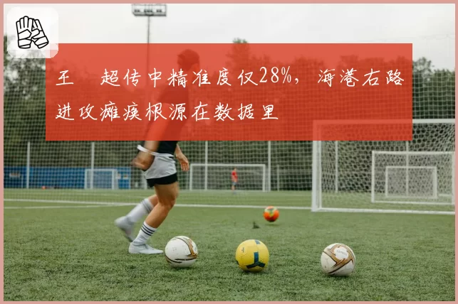 王燊超传中精准度仅28%，海港右路进攻瘫痪根源在数据里