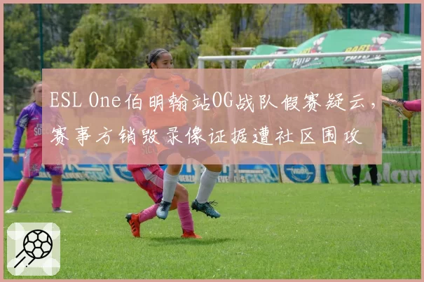 ESL One伯明翰站OG战队假赛疑云,赛事方销毁录像证据遭社区围攻
