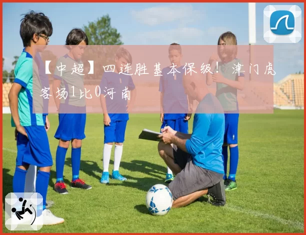 【中超】四连胜基本保级!津门虎客场1比0河南