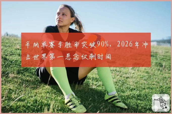 辛纳单赛季胜率突破90%，2026年冲击世界第一悬念仅剩时间