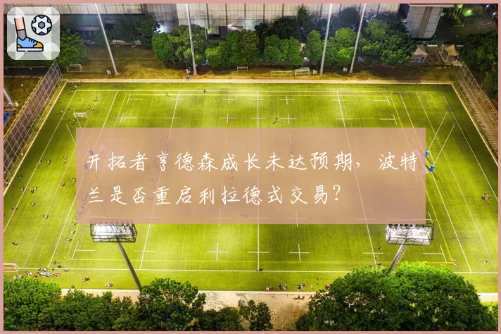 开拓者亨德森成长未达预期,波特兰是否重启利拉德式交易?