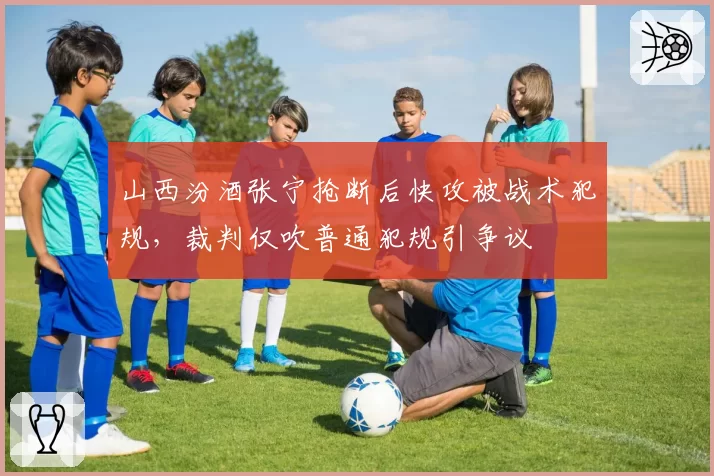 山西汾酒张宁抢断后快攻被战术犯规，裁判仅吹普通犯规引争议
