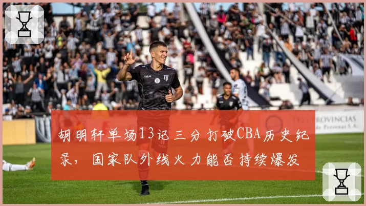 胡明轩单场13记三分打破CBA历史纪录，国家队外线火力能否持续爆发？