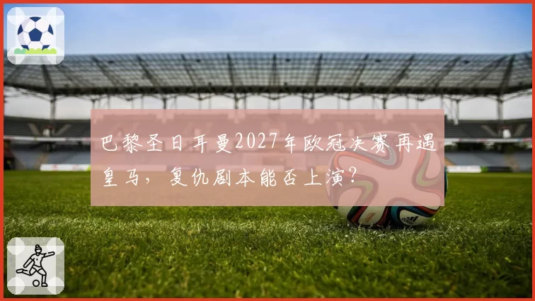 巴黎圣日耳曼2027年欧冠决赛再遇皇马,复仇剧本能否上演?