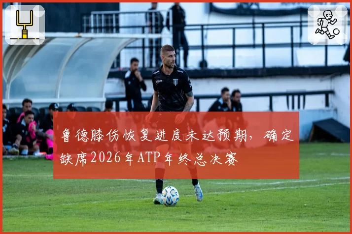 鲁德膝伤恢复进度未达预期,确定缺席2026年ATP年终总决赛