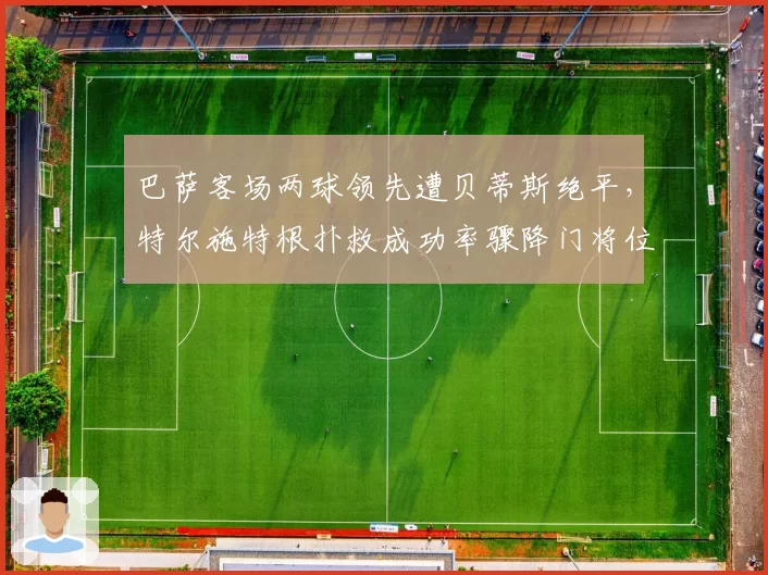 巴萨客场两球领先遭贝蒂斯绝平，特尔施特根扑救成功率骤降门将位置引争议？