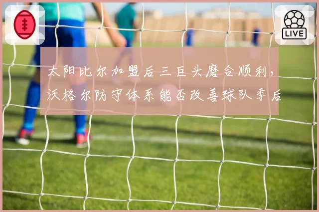 太阳比尔加盟后三巨头磨合顺利，沃格尔防守体系能否改善球队季后赛短板？