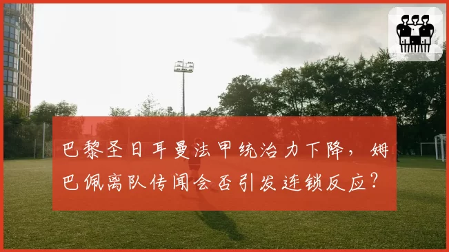 巴黎圣日耳曼法甲统治力下降，姆巴佩离队传闻会否引发连锁反应？