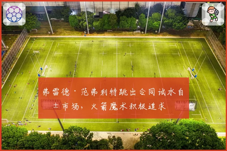 弗雷德·范弗利特跳出合同试水自由市场,火箭魔术积极追求