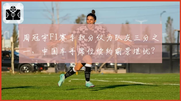 周冠宇F1赛季积分仅为队友三分之一,中国车手席位续约前景堪忧?