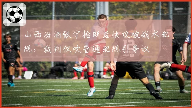 山西汾酒张宁抢断后快攻被战术犯规，裁判仅吹普通犯规引争议